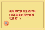 折耳猫吃软骨素能好吗(折耳猫是否适合食用软骨素？)