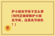 护小腿关节袜子怎么穿(如何正确穿戴护小腿关节袜，远离关节损伤？)