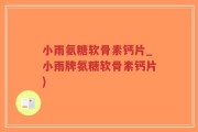 小雨氨糖软骨素钙片_小雨牌氨糖软骨素钙片)