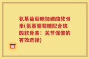 氨基葡萄糖加硫酸软骨素(氨基葡萄糖配合硫酸软骨素：关节保健的有效选择)