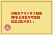 氨糖美辛可以用于尿酸高吗(氨糖美辛可否缓解高尿酸问题？)