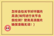怎样自检关节好坏图片高清(如何进行关节自我检测？使用高清图片确保准确无误！)