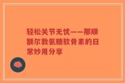 轻松关节无忧——那顺额尔敦氨糖软骨素的日常妙用分享