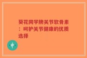 葵花同学牌关节软骨素：呵护关节健康的优质选择