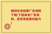 模特吃骨胶原广告视频下载(下载美食广告视频，感受骨胶原的魅力)