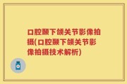 口腔颞下颌关节影像拍摄(口腔颞下颌关节影像拍摄技术解析)
