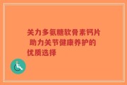 关力多氨糖软骨素钙片 助力关节健康养护的优质选择