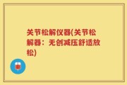关节松解仪器(关节松解器：无创减压舒适放松)
