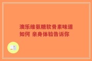 澳乐维氨糖软骨素味道如何 亲身体验告诉你