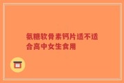 氨糖软骨素钙片适不适合高中女生食用
