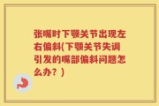 张嘴时下颚关节出现左右偏斜(下颚关节失调引发的嘴部偏斜问题怎么办？)