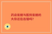 药店氨糖与医院氨糖的大你还在选错吗？