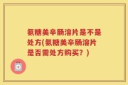 氨糖美辛肠溶片是不是处方(氨糖美辛肠溶片是否需处方购买？)
