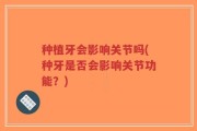 种植牙会影响关节吗(种牙是否会影响关节功能？)