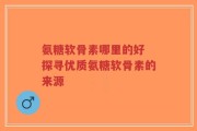 氨糖软骨素哪里的好 探寻优质氨糖软骨素的来源