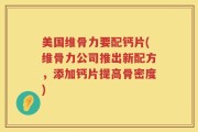 美国维骨力要配钙片(维骨力公司推出新配方，添加钙片提高骨密度)