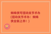 蜘蛛侠可扭动关节手办(扭动关节手办：蜘蛛侠全新上市！)