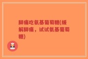 脚痛吃氨基葡萄糖(缓解脚痛，试试氨基葡萄糖)