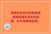 氨糖软骨素软胶囊美国_美国氨糖软骨素软胶囊：关节保健新选择)