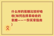 什么样的氨糖比较好吸收(如何选择易吸收的氨糖——一份买家指南)