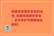 氨糖骨胶原软骨素的功效_氨糖骨胶原软骨素：关节养护与健康益处解析)