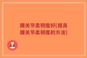 踝关节柔韧度好(提高踝关节柔韧度的方法)