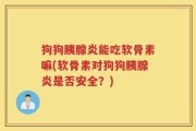 狗狗胰腺炎能吃软骨素嘛(软骨素对狗狗胰腺炎是否安全？)