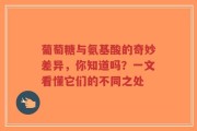 葡萄糖与氨基酸的奇妙差异，你知道吗？一文看懂它们的不同之处