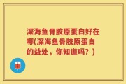 深海鱼骨胶原蛋白好在哪(深海鱼骨胶原蛋白的益处，你知道吗？)