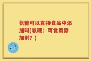 氨糖可以直接食品中添加吗(氨糖：可食用添加剂？)