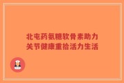 北屯药氨糖软骨素助力关节健康重拾活力生活