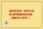 猫咪软骨素一般多久好转(宠物猫服用软骨素，健康多久见效？)