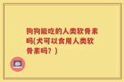 狗狗能吃的人类软骨素吗(犬可以食用人类软骨素吗？)