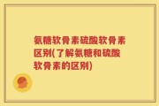 氨糖软骨素硫酸软骨素区别(了解氨糖和硫酸软骨素的区别)
