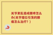关节紊乱造成腰疼怎么办(关节错位引发的腰痛怎么治疗？)