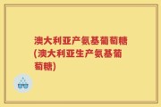 澳大利亚产氨基葡萄糖(澳大利亚生产氨基葡萄糖)