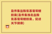 盈养集盐酸氨基葡萄糖胶囊(盈养集推出盐酸氨基葡萄糖胶囊，促进关节健康)