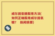 威尔固氨糖服用方法(如何正确服用威尔固氨糖？  新闻摘要)