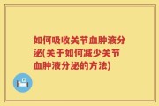 如何吸收关节血肿液分泌(关于如何减少关节血肿液分泌的方法)