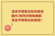 漆关节韧带拉伤的症状图片(如何识别和缓解漆关节韧带拉伤症状？)