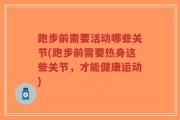 跑步前需要活动哪些关节(跑步前需要热身这些关节，才能健康运动)