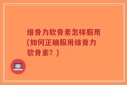 维骨力软骨素怎样服用(如何正确服用维骨力软骨素？)