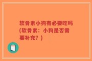 软骨素小狗有必要吃吗(软骨素：小狗是否需要补充？)
