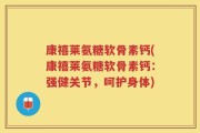 康禧莱氨糖软骨素钙(康禧莱氨糖软骨素钙：强健关节，呵护身体)
