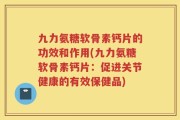 九力氨糖软骨素钙片的功效和作用(九力氨糖软骨素钙片：促进关节健康的有效保健品)