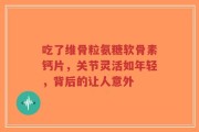 吃了维骨粒氨糖软骨素钙片，关节灵活如年轻，背后的让人意外