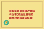 硫酸氨基葡萄糖对眼睛有伤害(硫酸氨基葡萄糖会对眼睛造成伤害)