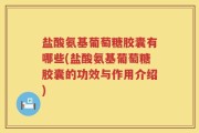 盐酸氨基葡萄糖胶囊有哪些(盐酸氨基葡萄糖胶囊的功效与作用介绍)
