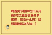 喝酒关节瘙痒吃什么药最好(饮酒后引发关节瘙痒，该吃什么药？找到最佳解决方法！)