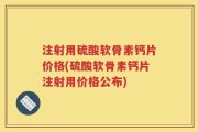 注射用硫酸软骨素钙片价格(硫酸软骨素钙片注射用价格公布)